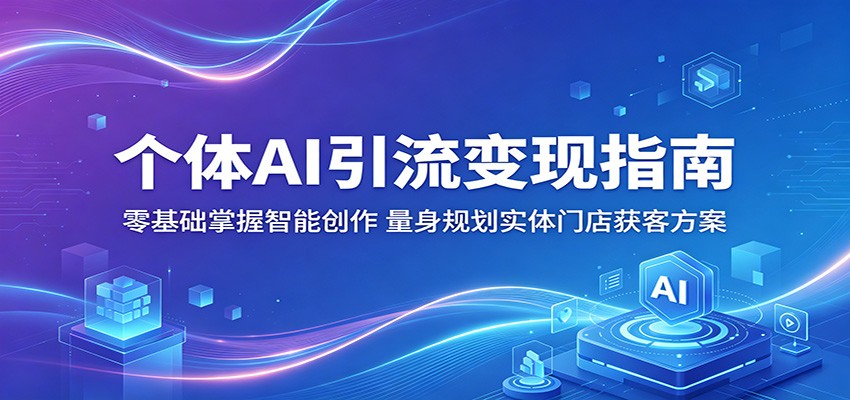 个体AI引流变现指南：零基础掌握智能创作，量身规划实体门店获客方案-酉宸轻创社