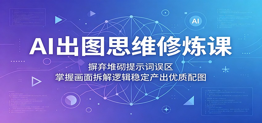 AI出图思维修炼课：摒弃堆砌提示词误区，掌握画面拆解逻辑稳定产出优质配图-酉宸轻创社
