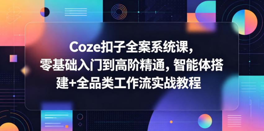 Coze扣子全案系统课，零基础入门到高阶精通，智能体搭建+全品类工作流实战教程-酉宸轻创社