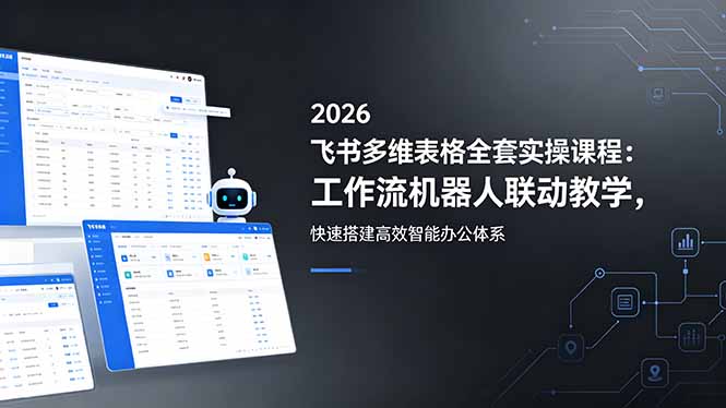 2026飞书多维表格全套实操课程：工作流机器人联动教学，快速搭建高效智能办公体系-酉宸轻创社