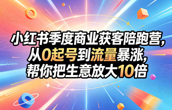 小红书季度商业获客陪跑营，从0起号到流量暴涨，帮你把生意放大10倍-酉宸轻创社