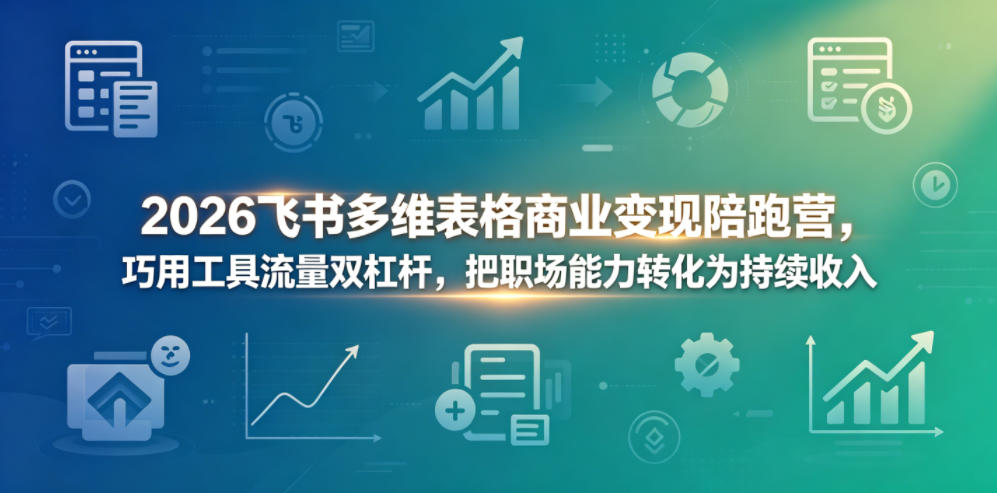 2026飞书多维表格商业变现陪跑营,巧用工具流量双杠杆,把职场能力转化为持续收入-酉宸轻创社