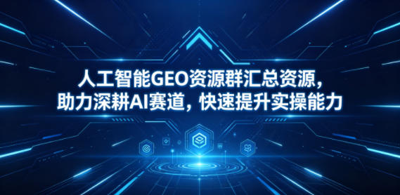 人工智能GEO资源群汇总资源,助力深耕AI赛道,快速提升实操能力-酉宸轻创社