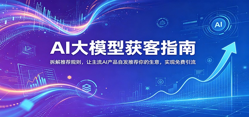 AI大模型获客指南：拆解推荐规则，让主流AI产品自发推荐你的生意 ，实现免费引流-酉宸轻创社