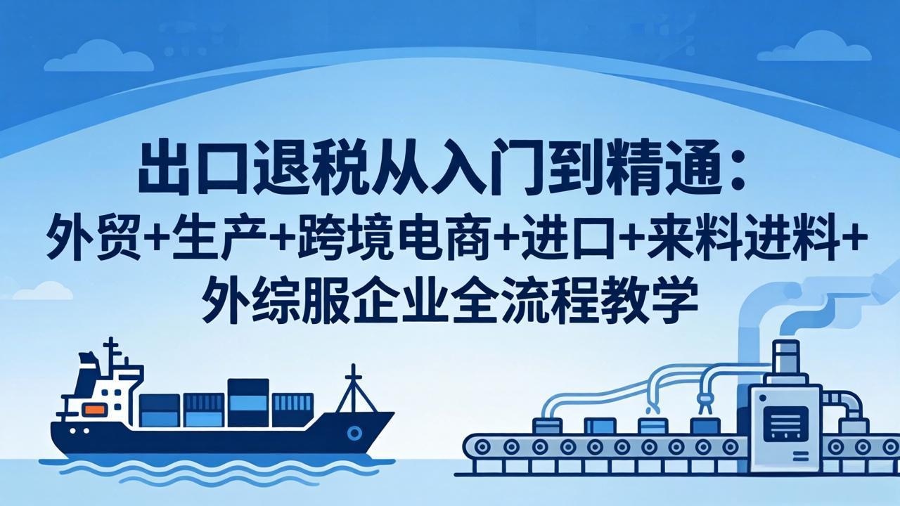 出口退税从入门到精通：外贸+生产+跨境电商+进口+来料进料+外综服企业全流程教学-酉宸轻创社