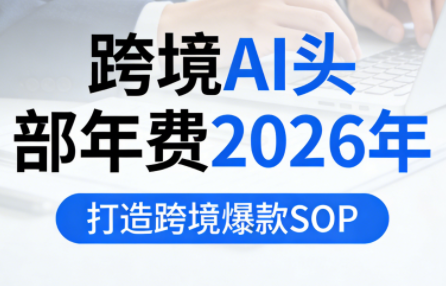 跨境AI头部年费2026年，打造跨境爆款SOP(更新3月)-酉宸轻创社
