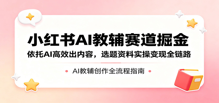 小红书AI教辅赛道掘金:依托AI高效出内容,选题资料实操变现全链路-酉宸轻创社