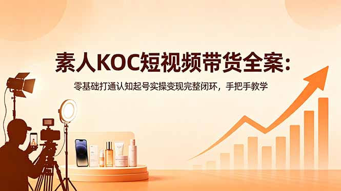 素人KOC短视频带货全案：零基础打通认知起号实操变现完整闭环，手把手教学-酉宸轻创社