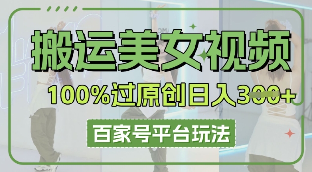 搬运美女视频100%过原创大揭秘，百家号平台玩法，轻松日入3张(可矩阵)-酉宸轻创社