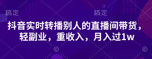 抖音实时转播别人的直播间带货，轻副业，重收入，月入过1w-酉宸轻创社
