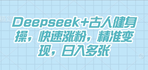 Deepseek+古人健身操，快速涨粉，精准变现，日入多张-酉宸轻创社