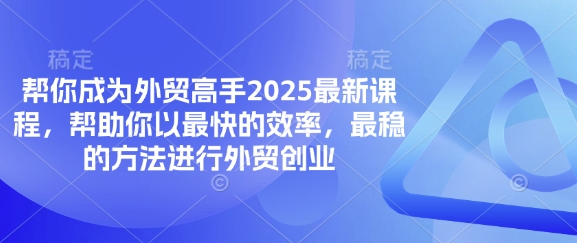 帮你成为外贸高手2025最新课程，帮助你以最快的效率，最稳的方法进行外贸创业-酉宸轻创社