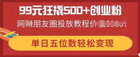 99元狂撬500+创业粉,单日五位数轻松变现,网创朋友圈投放教程-酉宸轻创社