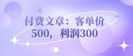 付费文章：客单价500，利润300-酉宸轻创社