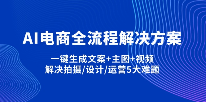 （14200期）AI电商全流程解决方案,一键生成文案+主图+视频,解决拍摄/设计/运营5大难题-酉宸轻创社