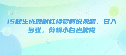 15秒生成原创红楼梦解说视频，日入多张，剪辑小白也能做-酉宸轻创社