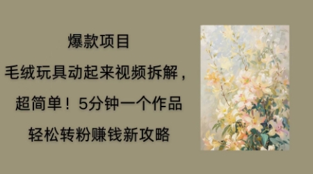 毛绒玩具动起来项目拆解，三四分钟一个作品，轻松转粉挣钱新玩法-酉宸轻创社