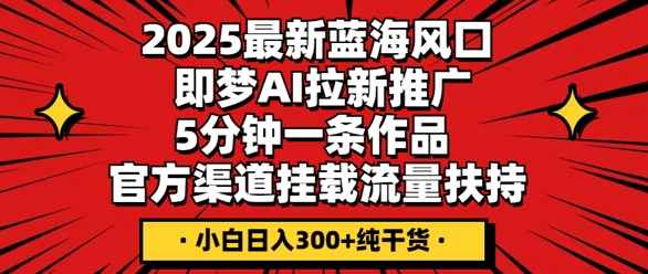 2025最新蓝海风口，即梦AI拉新推广，5分钟一条作品，官方渠道挂载，流量扶持，小白日入3张+纯干货-酉宸轻创社