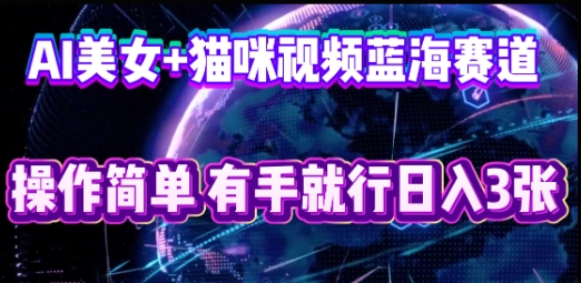 AI美女+猫咪视频蓝海赛道，操作简单，有手就行日入3张-酉宸轻创社