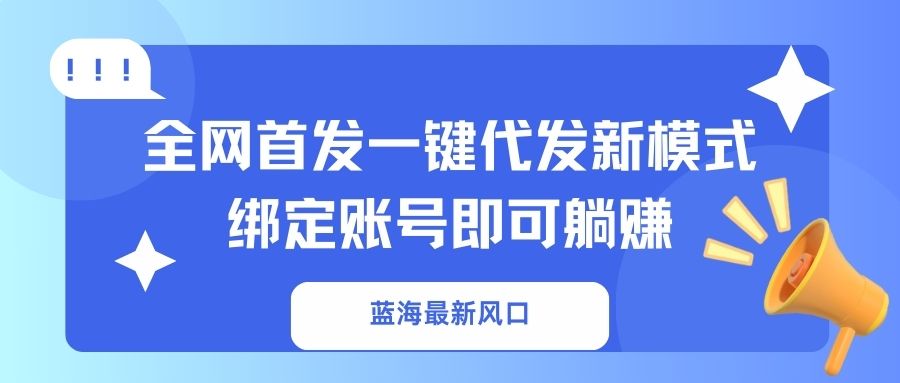 （14183期）蓝海最新风口，全网首发一键代发新模式！绑定账号即可躺赚-酉宸轻创社