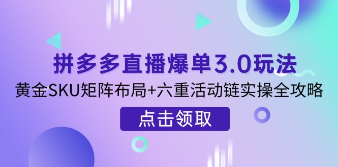 (14192期)拼多多直播爆单3.0玩法解析,黄金SKU矩阵布局+六重活动链实操全攻略-酉宸轻创社