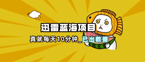 迅雷浏览器项目_真就每天忙活10分钟，完整拆解+热点把控(超详细拆解教程)-酉宸轻创社