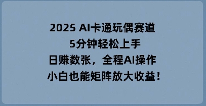 2025 AI卡通玩偶赛道，5分钟轻松上手，日入数张，全程AI操作，小白也能矩阵放大收益-酉宸轻创社