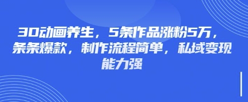 3D动画养生，5条作品涨粉5万，条条爆款，制作流程简单，私域变现能力强-酉宸轻创社