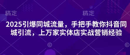 2025引爆同城流量，手把手教你抖音同城引流，上万家实体店实战营销经验-酉宸轻创社