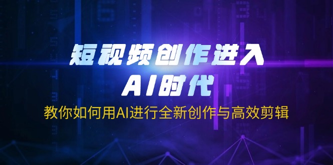 （14145期）短视频创作进入AI时代，教你如何用AI进行全新创作与高效剪辑-酉宸轻创社