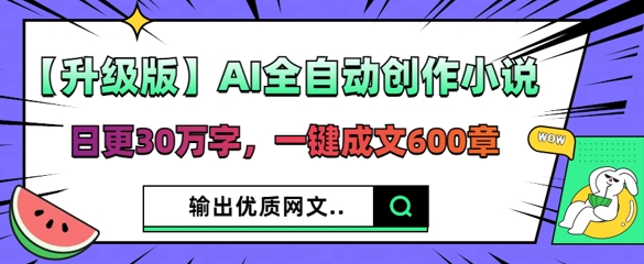 【升级版】AI全自动创作小说，日更30万字，一键成文600章-酉宸轻创社