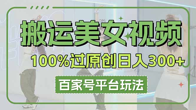 （14207期）搬运美女视频100%过原创大揭秘，百家号平台玩法，轻松日入3000+（可矩阵）-酉宸轻创社