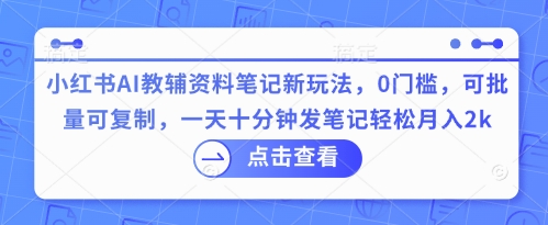 小红书AI教辅资料笔记新玩法，0门槛，可批量可复制，一天十分钟发笔记轻松月入2k-酉宸轻创社