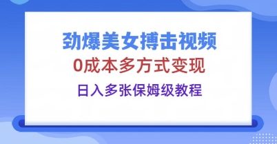 劲爆美女搏击视频，0成本多方式变现，日入多张保姆级教程-酉宸轻创社