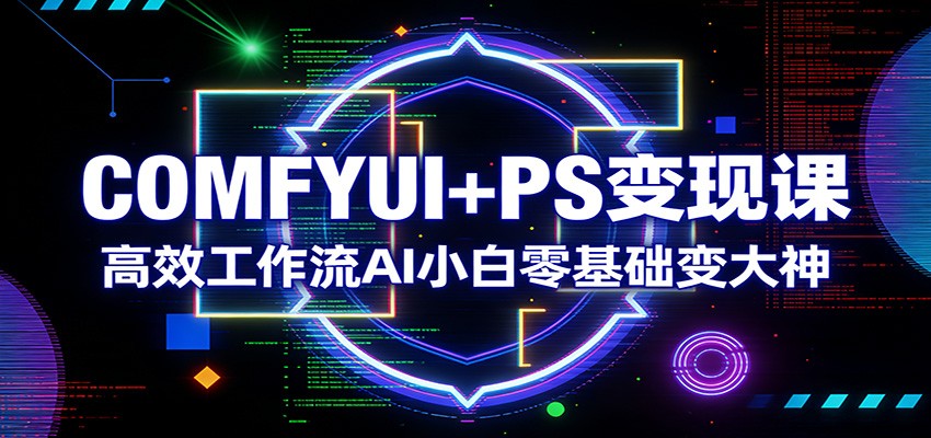 COMFYUI+PS变现课：高效工作流AI小白零基础变大神-酉宸轻创社
