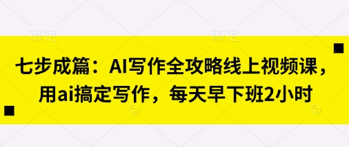 七步成篇：AI写作全攻略线上视频课，用ai搞定写作，每天早下班2小时-酉宸轻创社