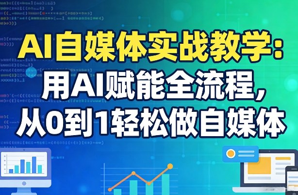 AI自媒体实战教学：用AI赋能全流程，从0到1轻松做自媒体-酉宸轻创社