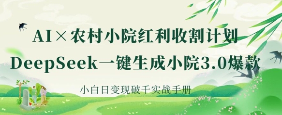 AI+农村小院红利收割：DeepSeek一键生成小院3.0爆款，小白日变现破千实战手册-酉宸轻创社