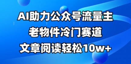 公众号流量主老物件冷门赛道,AI助力,文章阅读轻松10w+,全流程详细教程-酉宸轻创社