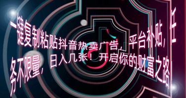一键复制粘贴抖音热卖广告，平台补贴，任务不限量，日入几张，开启你的财富之路!-酉宸轻创社